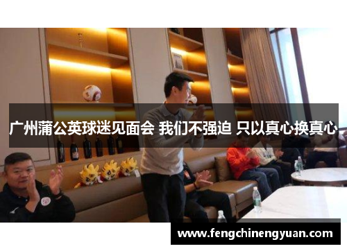 广州蒲公英球迷见面会 我们不强迫 只以真心换真心
