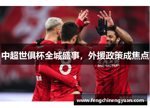 中超世俱杯全城盛事，外援政策成焦点