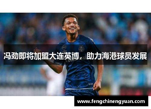 冯劲即将加盟大连英博，助力海港球员发展