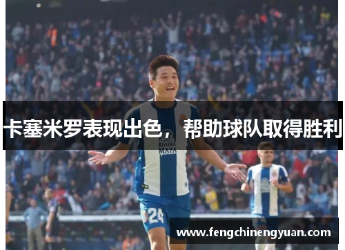 卡塞米罗表现出色，帮助球队取得胜利